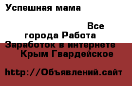  Успешная мама                                                                 - Все города Работа » Заработок в интернете   . Крым,Гвардейское